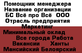 Помощник менеджера › Название организации ­ БС Всё про Всё, ООО › Отрасль предприятия ­ Маркетинг › Минимальный оклад ­ 25 000 - Все города Работа » Вакансии   . Ханты-Мансийский,Белоярский г.